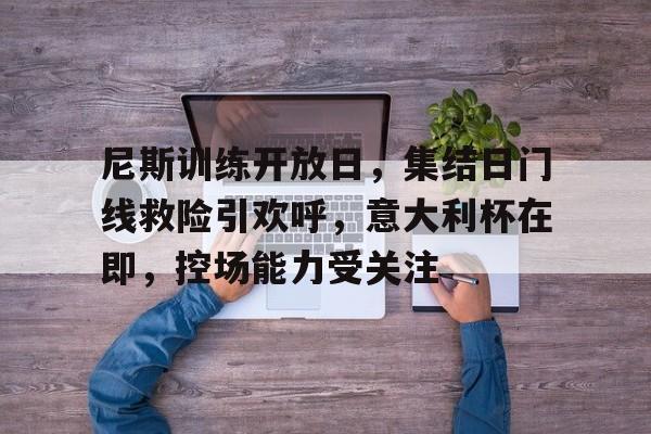 尼斯训练开放日,集结日门线救险引欢呼,意大利杯在即,控场能力受关注 尼斯训练开放日,集结日门线救险引欢呼,意大利杯在即,控场能力受关注