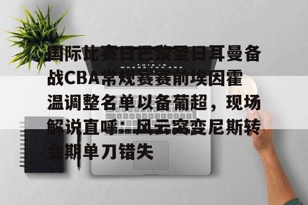 九游-国际比赛日巴黎圣日耳曼备战CBA常规赛赛前埃因霍温调整名单以备葡超，现场解说直呼：风云突变尼斯转会期单刀错失的简单介绍-九游